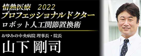 情熱医療2022 プロフェッショナルドクター ロボット人工関節置換術 おゆみの中央別府院 理事長・院長 山下 剛司