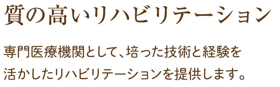 質の高いリハビリテーション 専門医療機関として、培った技術と経験を活かしたリハビリテーションを提供します。