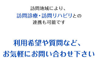 訪問地域により、訪問診療・訪問リハビリとの連携も可能です。利用希望や質問など、お気軽にお問い合わせ下さい